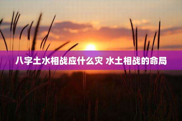 八字土水相战应什么灾 水土相战的命局
