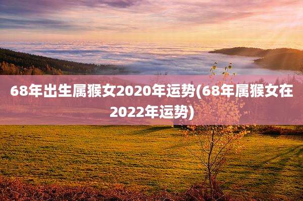 68年出生属猴女2020年运势(68年属猴女在2022年运势)