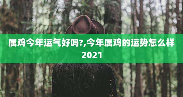 属鸡今年运气好吗?,今年属鸡的运势怎么样2021