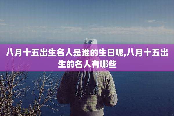八月十五出生名人是谁的生日呢,八月十五出生的名人有哪些