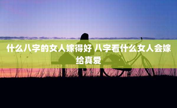 什么八字的女人嫁得好 八字看什么女人会嫁给真爱