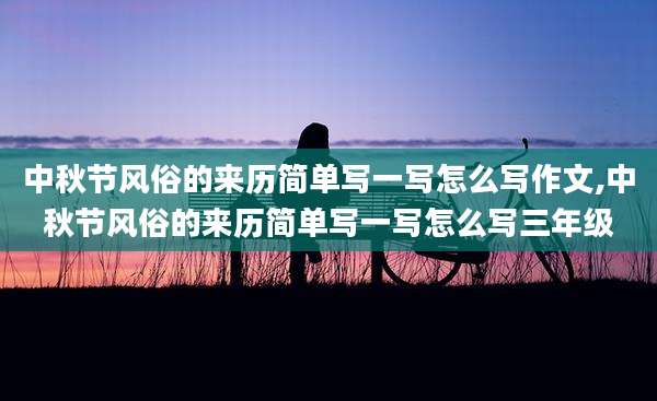 中秋节风俗的来历简单写一写怎么写作文,中秋节风俗的来历简单写一写怎么写三年级