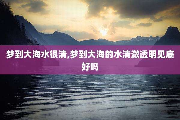 梦到大海水很清,梦到大海的水清澈透明见底好吗
