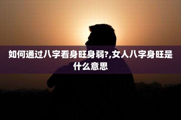 如何通过八字看身旺身弱?,女人八字身旺是什么意思