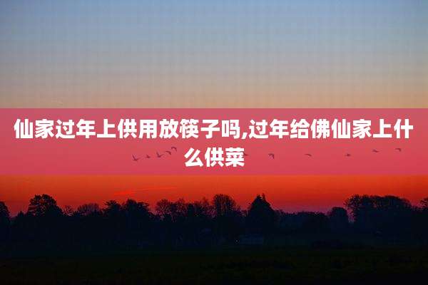 仙家过年上供用放筷子吗,过年给佛仙家上什么供菜