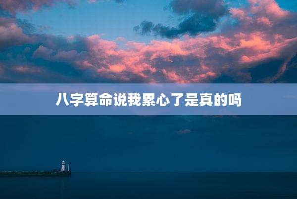 八字算命说我累心了是真的吗