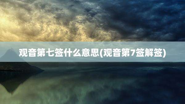 观音第七签什么意思(观音第7签解签)