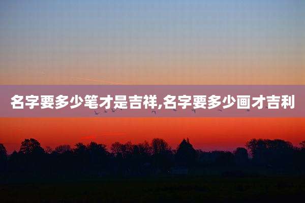 名字要多少笔才是吉祥,名字要多少画才吉利