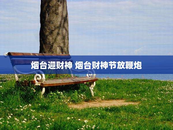 烟台迎财神 烟台财神节放鞭炮