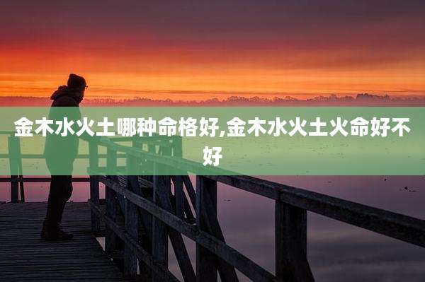 金木水火土哪种命格好,金木水火土火命好不好