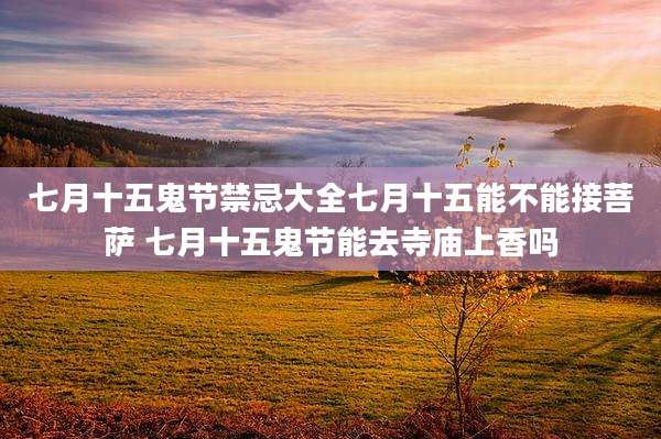 七月十五鬼节禁忌大全七月十五能不能接菩萨 七月十五鬼节能去寺庙上香吗