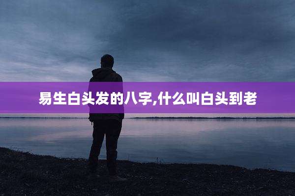 易生白头发的八字,什么叫白头到老