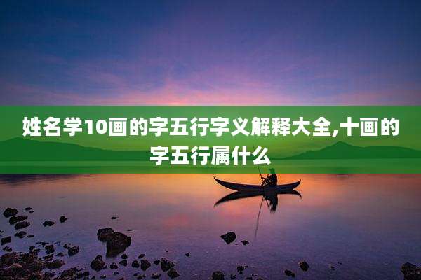 姓名学10画的字五行字义解释大全,十画的字五行属什么