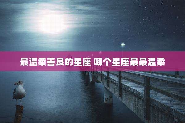 最温柔善良的星座 哪个星座最最温柔