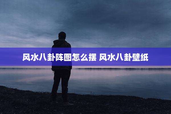 风水八卦阵图怎么摆 风水八卦壁纸