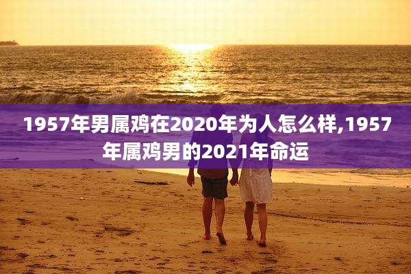 1957年男属鸡在2020年为人怎么样,1957年属鸡男的2021年命运