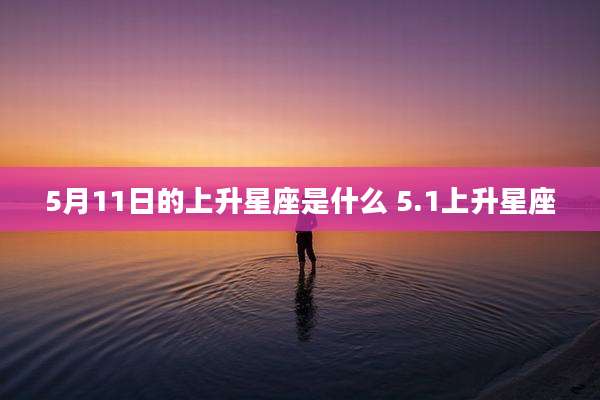 5月11日的上升星座是什么 5.1上升星座