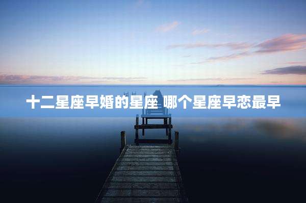 十二星座早婚的星座 哪个星座早恋最早