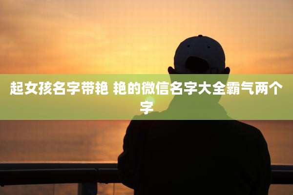 起女孩名字带艳 艳的微信名字大全霸气两个字