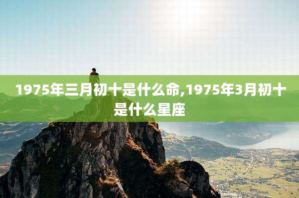 1975年三月初十是什么命,1975年3月初十是什么星座