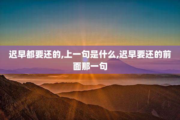 迟早都要还的,上一句是什么,迟早要还的前面那一句