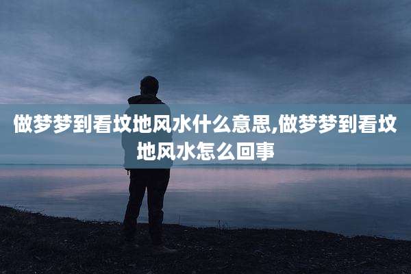 做梦梦到看坟地风水什么意思,做梦梦到看坟地风水怎么回事
