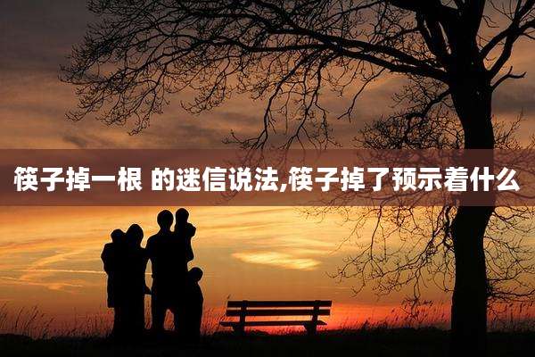 筷子掉一根 的迷信说法,筷子掉了预示着什么