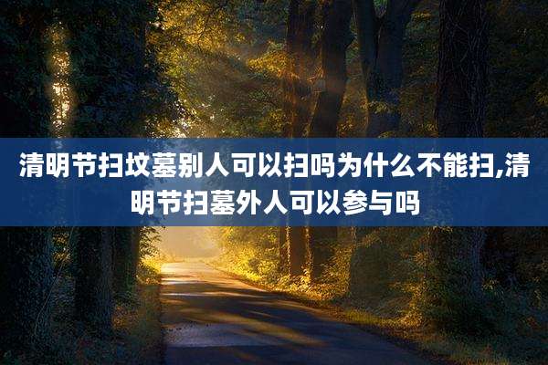 清明节扫坟墓别人可以扫吗为什么不能扫,清明节扫墓外人可以参与吗