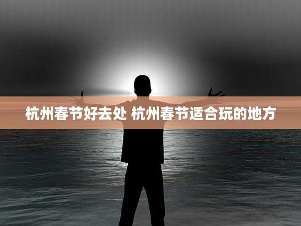 杭州春节好去处 杭州春节适合玩的地方