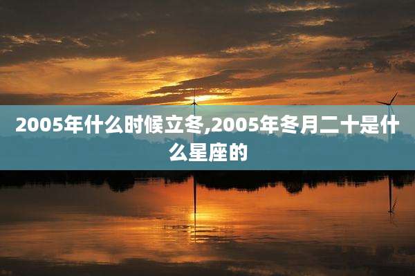 2005年什么时候立冬,2005年冬月二十是什么星座的