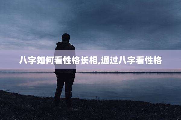 八字如何看性格长相,通过八字看性格