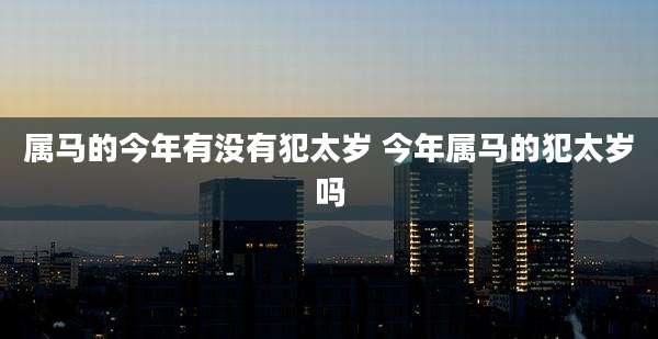 属马的今年有没有犯太岁 今年属马的犯太岁吗