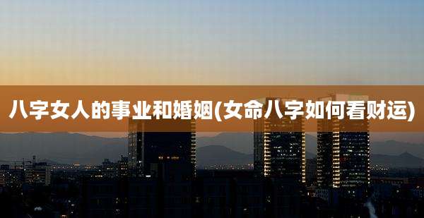 八字女人的事业和婚姻(女命八字如何看财运)