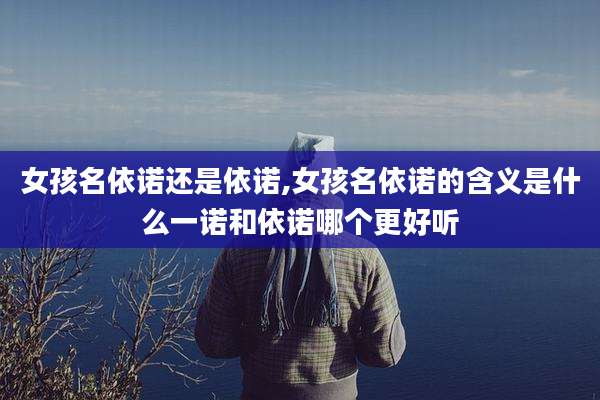 女孩名依诺还是依诺,女孩名依诺的含义是什么一诺和依诺哪个更好听