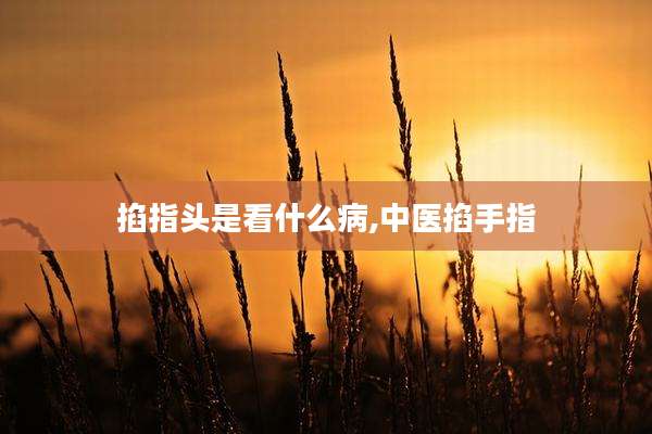 掐指头是看什么病,中医掐手指