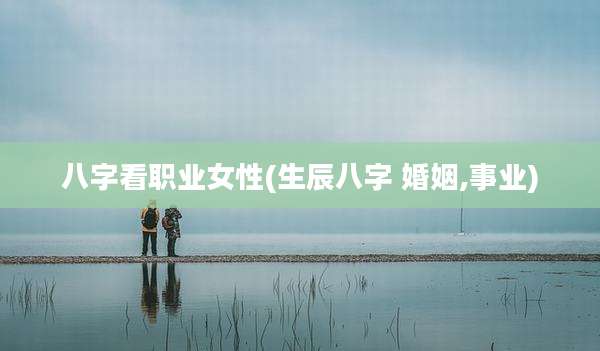 八字看职业女性(生辰八字 婚姻,事业)