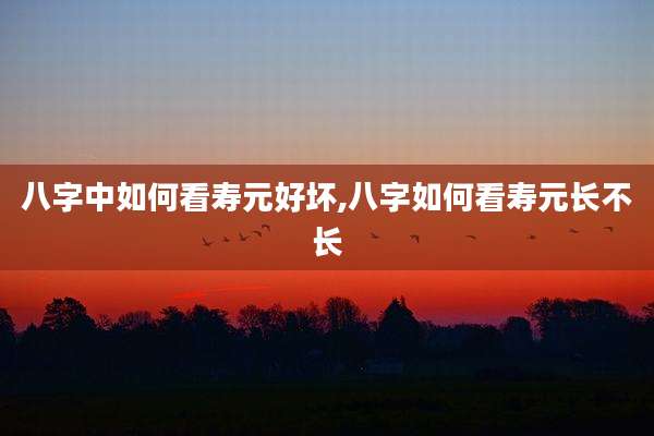 八字中如何看寿元好坏,八字如何看寿元长不长