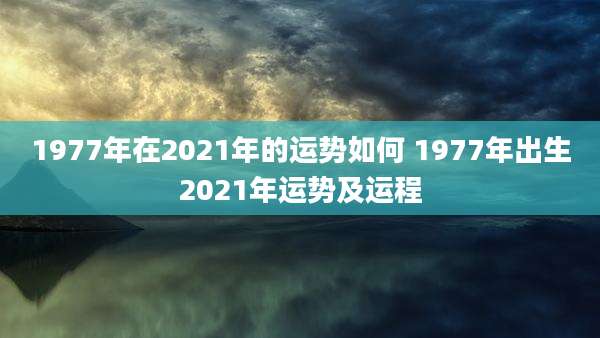 1977年在2021年的运势如何 1977年出生2021年运势及运程