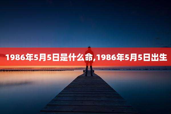 1986年5月5日是什么命,1986年5月5日出生