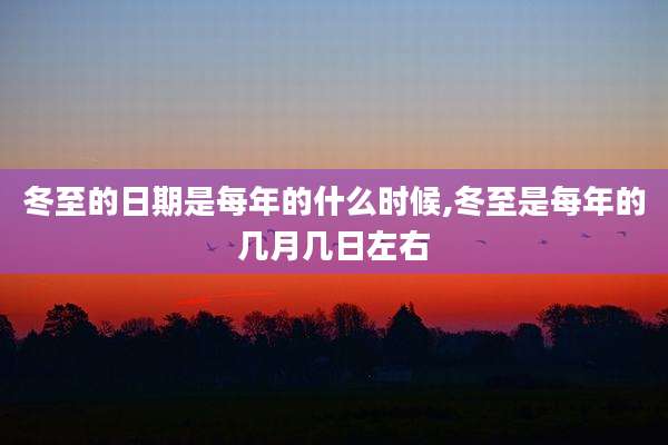 冬至的日期是每年的什么时候,冬至是每年的几月几日左右