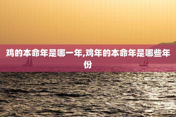 鸡的本命年是哪一年,鸡年的本命年是哪些年份