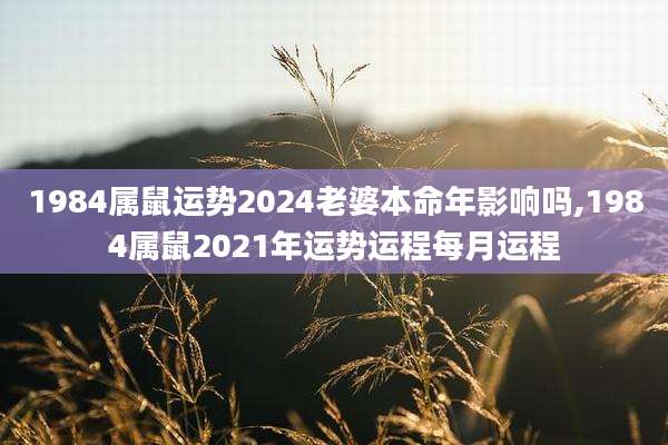 1984属鼠运势2024老婆本命年影响吗,1984属鼠2021年运势运程每月运程