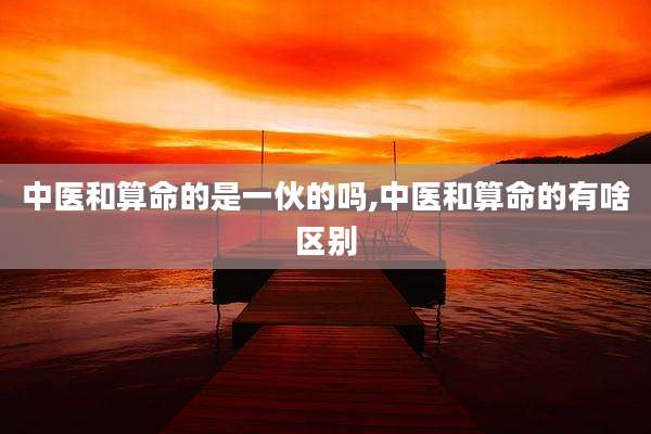 中医和算命的是一伙的吗,中医和算命的有啥区别
