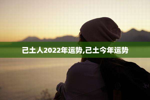 己土人2022年运势,己土今年运势