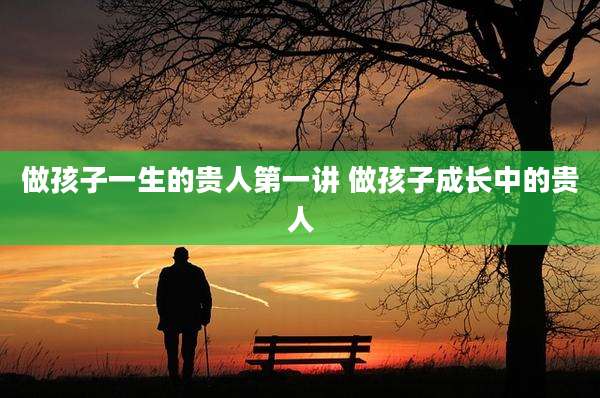 做孩子一生的贵人第一讲 做孩子成长中的贵人
