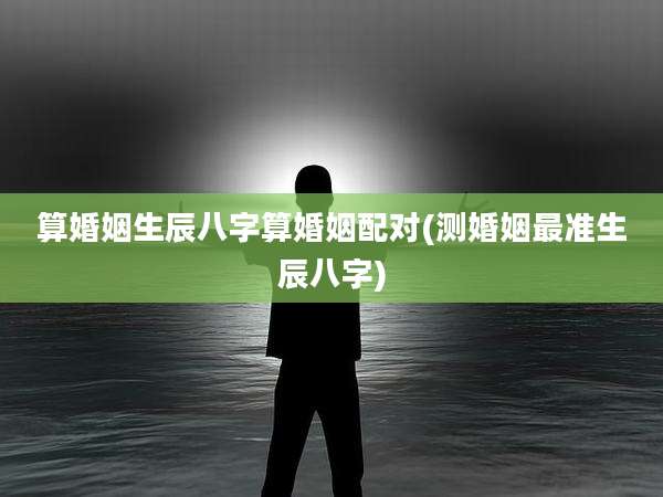 算婚姻生辰八字算婚姻配对(测婚姻最准生辰八字)