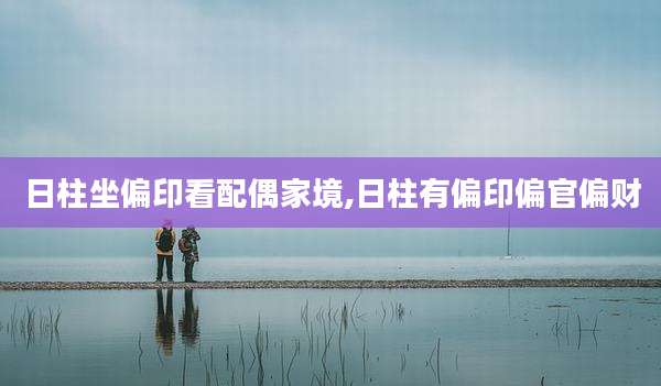日柱坐偏印看配偶家境,日柱有偏印偏官偏财