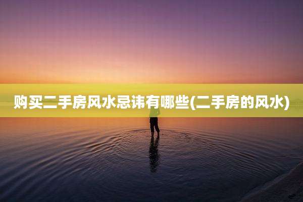 购买二手房风水忌讳有哪些(二手房的风水)