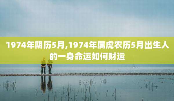 1974年阴历5月,1974年属虎农历5月出生人的一身命运如何财运