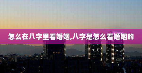 怎么在八字里看婚姻,八字是怎么看婚姻的